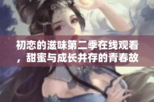 初恋的滋味第二季在线观看，甜蜜与成长并存的青春故事