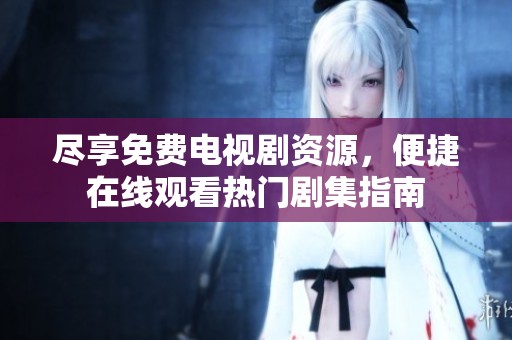 尽享免费电视剧资源，便捷在线观看热门剧集指南