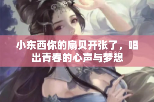 小东西你的扇贝开张了，唱出青春的心声与梦想