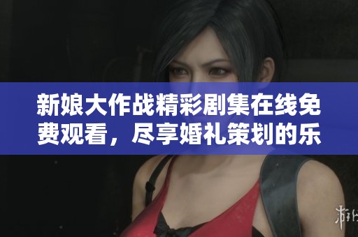 新娘大作战精彩剧集在线免费观看，尽享婚礼策划的乐趣与挑战