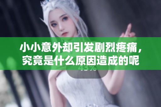 小小意外却引发剧烈疼痛，究竟是什么原因造成的呢