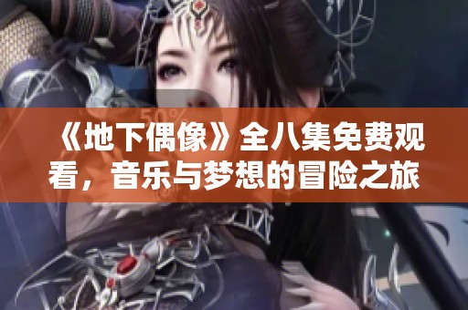 《地下偶像》全八集免费观看，音乐与梦想的冒险之旅等你来探索