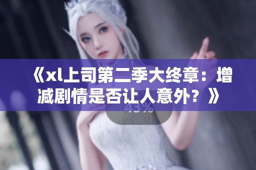 《xl上司第二季大终章：增减剧情是否让人意外？》