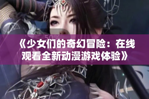 《少女们的奇幻冒险：在线观看全新动漫游戏体验》