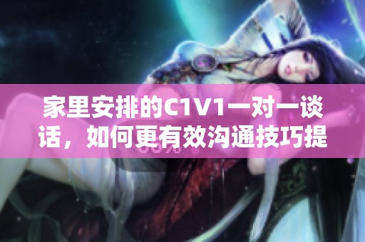 家里安排的C1V1一对一谈话，如何更有效沟通技巧提升