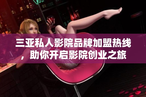 三亚私人影院品牌加盟热线，助你开启影院创业之旅