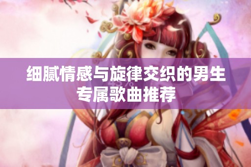 细腻情感与旋律交织的男生专属歌曲推荐