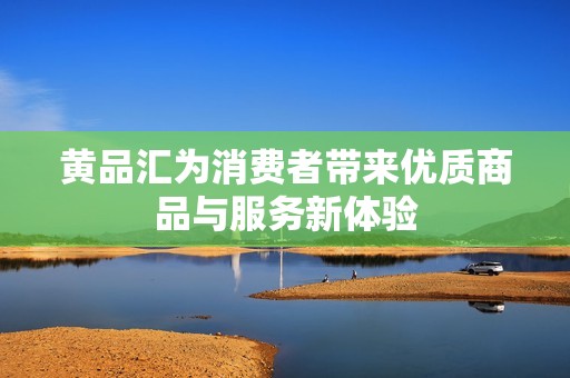 黄品汇为消费者带来优质商品与服务新体验