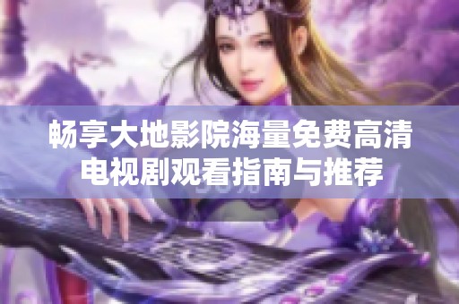 畅享大地影院海量免费高清电视剧观看指南与推荐