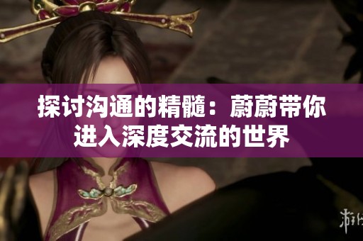 探讨沟通的精髓：蔚蔚带你进入深度交流的世界