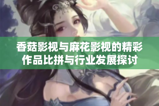 香菇影视与麻花影视的精彩作品比拼与行业发展探讨
