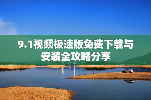 9.1视频极速版免费下载与安装全攻略分享