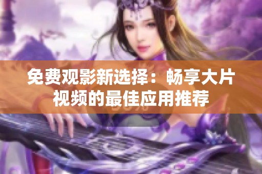 免费观影新选择：畅享大片视频的最佳应用推荐
