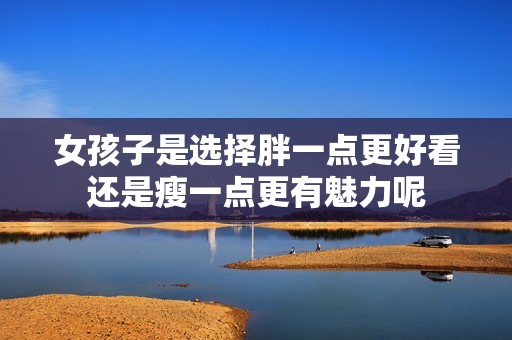 女孩子是选择胖一点更好看还是瘦一点更有魅力呢
