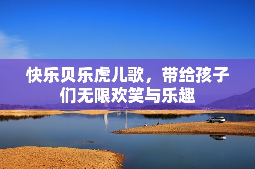 快乐贝乐虎儿歌，带给孩子们无限欢笑与乐趣