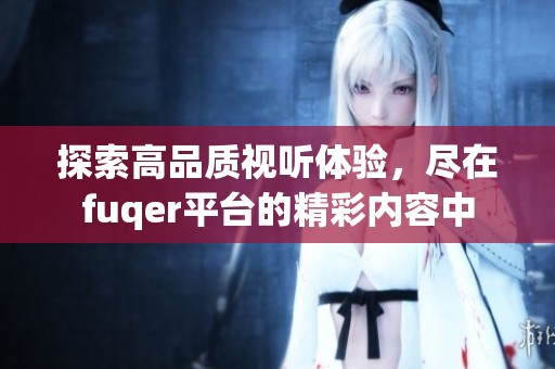 探索高品质视听体验，尽在fuqer平台的精彩内容中