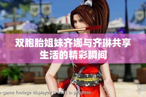 双胞胎姐妹齐娜与齐琳共享生活的精彩瞬间