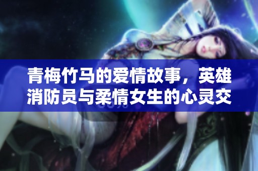 青梅竹马的爱情故事，英雄消防员与柔情女生的心灵交汇