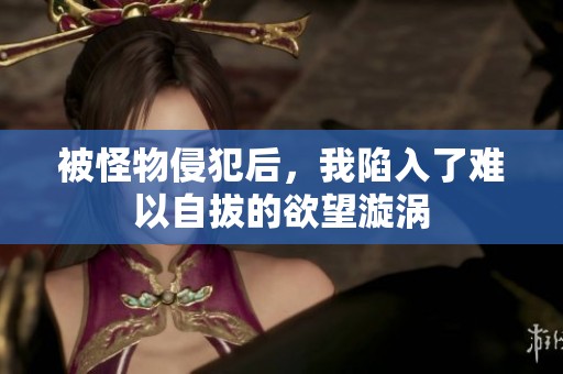 被怪物侵犯后，我陷入了难以自拔的欲望漩涡