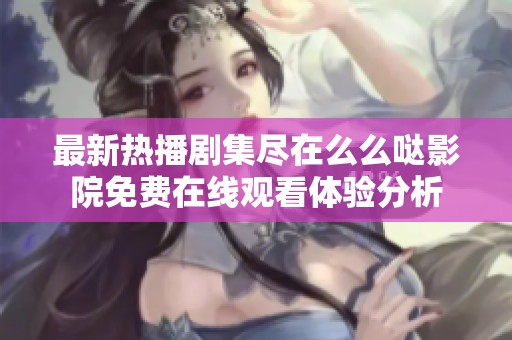 最新热播剧集尽在么么哒影院免费在线观看体验分析