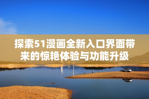 探索51漫画全新入口界面带来的惊艳体验与功能升级