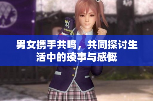 男女携手共鸣，共同探讨生活中的琐事与感慨