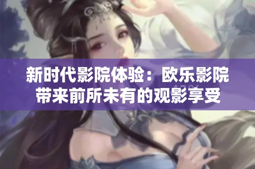 新时代影院体验：欧乐影院带来前所未有的观影享受