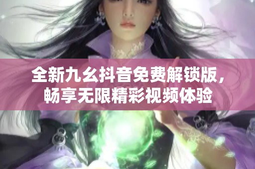全新九幺抖音免费解锁版，畅享无限精彩视频体验