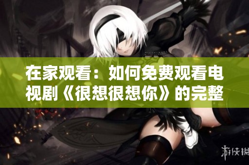 在家观看：如何免费观看电视剧《很想很想你》的完整攻略