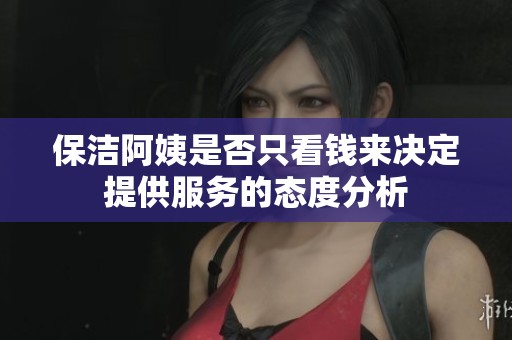 保洁阿姨是否只看钱来决定提供服务的态度分析