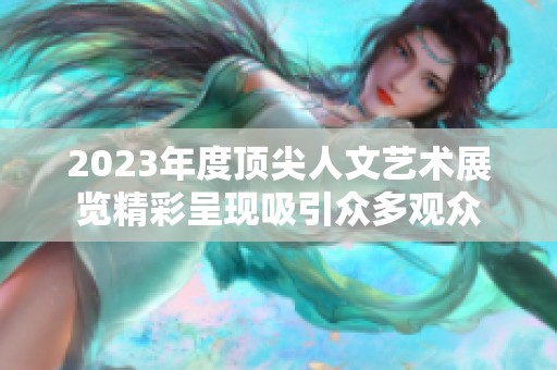 2023年度顶尖人文艺术展览精彩呈现吸引众多观众