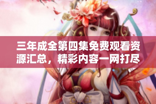 三年成全第四集免费观看资源汇总，精彩内容一网打尽