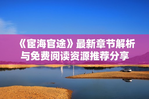 《宦海官途》最新章节解析与免费阅读资源推荐分享