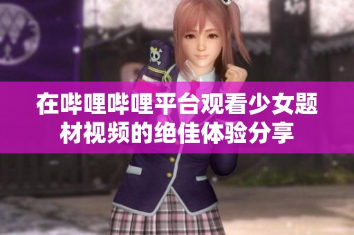 在哔哩哔哩平台观看少女题材视频的绝佳体验分享