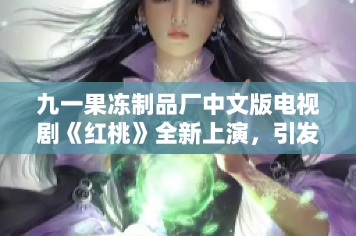 九一果冻制品厂中文版电视剧《红桃》全新上演，引发观众热议