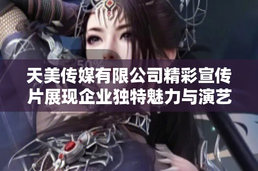 天美传媒有限公司精彩宣传片展现企业独特魅力与演艺实力