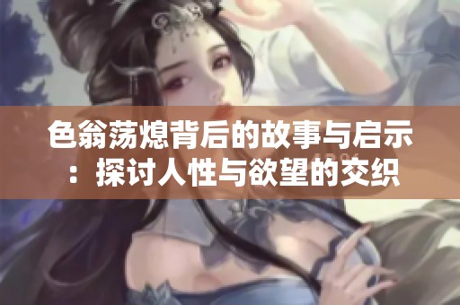 色翁荡熄背后的故事与启示：探讨人性与欲望的交织