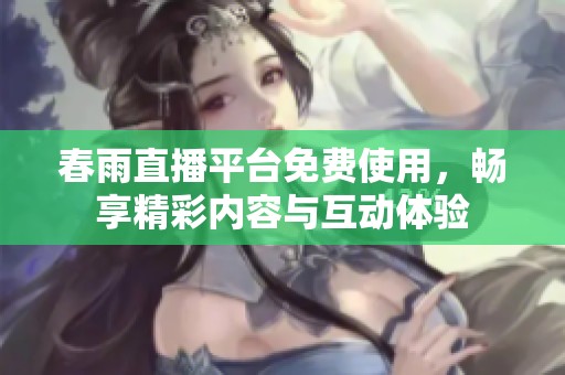 春雨直播平台免费使用，畅享精彩内容与互动体验