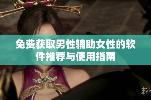 免费获取男性辅助女性的软件推荐与使用指南