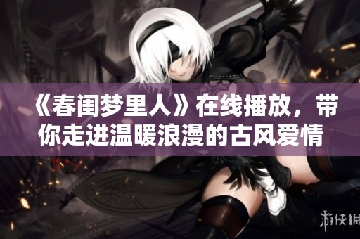 《春闺梦里人》在线播放，带你走进温暖浪漫的古风爱情世界