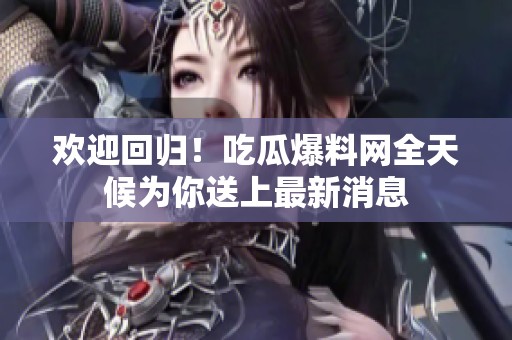 欢迎回归！吃瓜爆料网全天候为你送上最新消息
