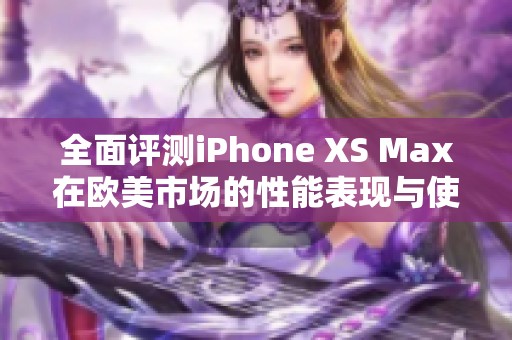 全面评测iPhone XS Max在欧美市场的性能表现与使用体验