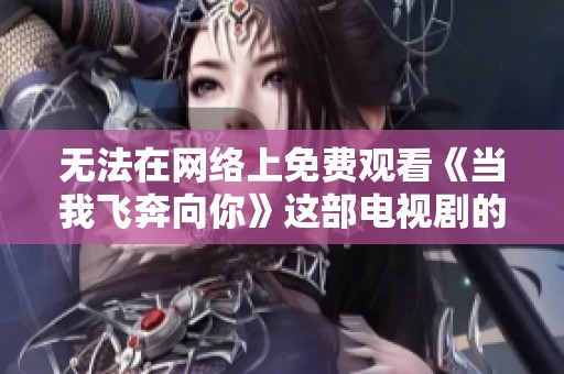 无法在网络上免费观看《当我飞奔向你》这部电视剧的方法探讨