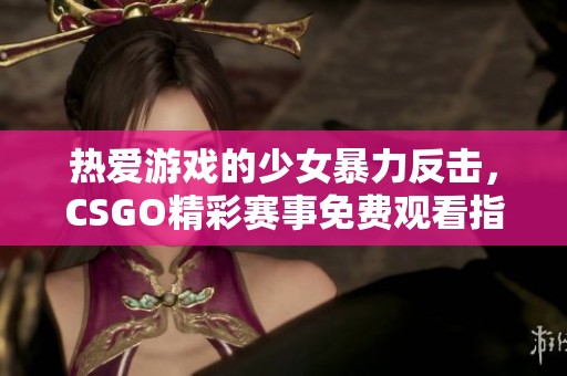 热爱游戏的少女暴力反击，CSGO精彩赛事免费观看指南