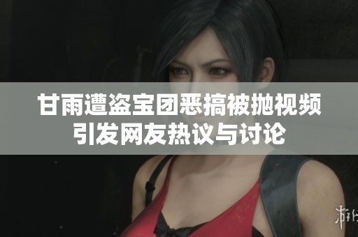 甘雨遭盗宝团恶搞被抛视频引发网友热议与讨论