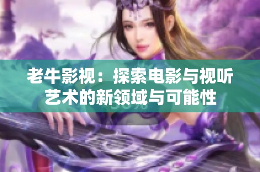 老牛影视：探索电影与视听艺术的新领域与可能性