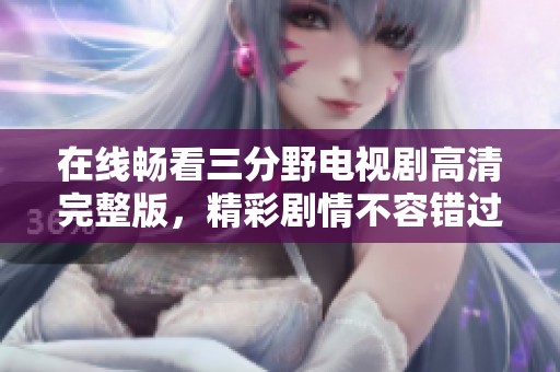 在线畅看三分野电视剧高清完整版，精彩剧情不容错过