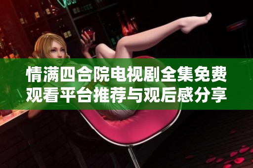 情满四合院电视剧全集免费观看平台推荐与观后感分享