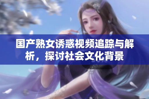 国产熟女诱惑视频追踪与解析，探讨社会文化背景