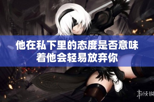 他在私下里的态度是否意味着他会轻易放弃你
